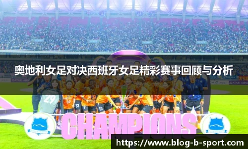 奥地利女足对决西班牙女足精彩赛事回顾与分析