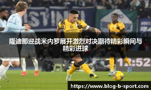 隆迪那迎战米内罗展开激烈对决期待精彩瞬间与精彩进球