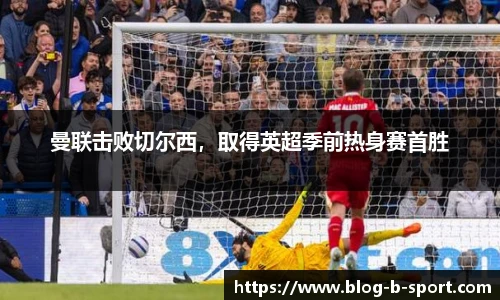 曼联击败切尔西，取得英超季前热身赛首胜