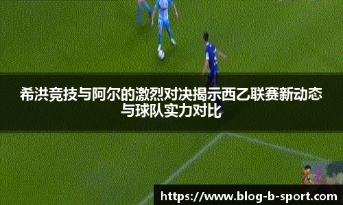 希洪竞技与阿尔的激烈对决揭示西乙联赛新动态与球队实力对比