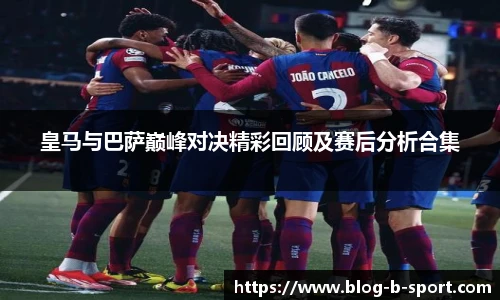 皇马与巴萨巅峰对决精彩回顾及赛后分析合集