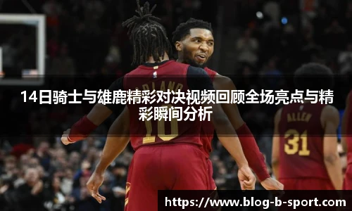 14日骑士与雄鹿精彩对决视频回顾全场亮点与精彩瞬间分析