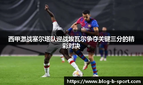 西甲激战塞尔塔队迎战埃瓦尔争夺关键三分的精彩对决