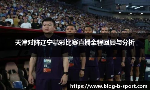 天津对阵辽宁精彩比赛直播全程回顾与分析