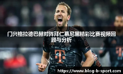 门兴格拉德巴赫对阵拜仁慕尼黑精彩比赛视频回顾与分析