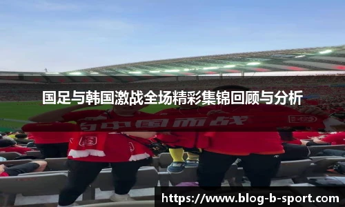 国足与韩国激战全场精彩集锦回顾与分析