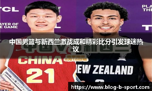中国男篮与新西兰激战成和精彩比分引发球迷热议