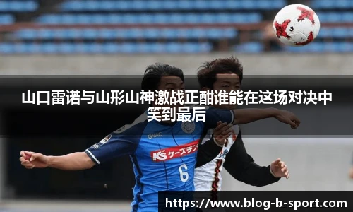 山口雷诺与山形山神激战正酣谁能在这场对决中笑到最后